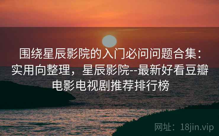 围绕星辰影院的入门必问问题合集:实用向整理,星辰影院--最新好看豆瓣电影电视剧推荐排行榜 围绕星辰影院的入门必问问题合集:实用向整理,星辰影院--最新好看豆瓣电影电视剧推荐排行榜