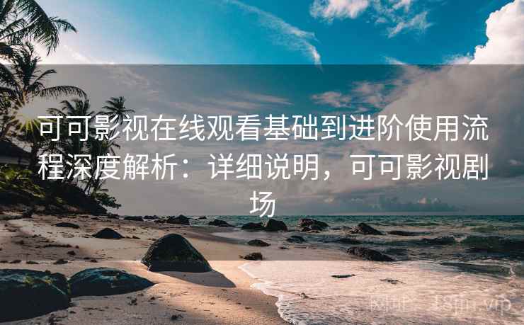 可可影视在线观看基础到进阶使用流程深度解析:详细说明,可可影视剧场 可可影视在线观看基础到进阶使用流程深度解析:详细说明,可可影视剧场