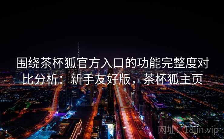 围绕茶杯狐官方入口的功能完整度对比分析:新手友好版,茶杯狐主页 围绕茶杯狐官方入口的功能完整度对比分析:新手友好版,茶杯狐主页
