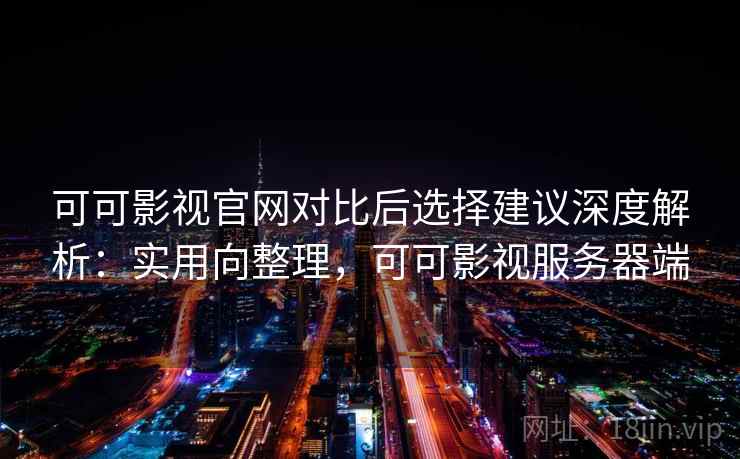 可可影视官网对比后选择建议深度解析:实用向整理,可可影视服务器端 可可影视官网对比后选择建议深度解析:实用向整理,可可影视服务器端