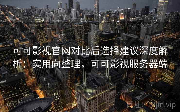 可可影视官网对比后选择建议深度解析:实用向整理,可可影视服务器端 可可影视官网对比后选择建议深度解析:实用向整理,可可影视服务器端