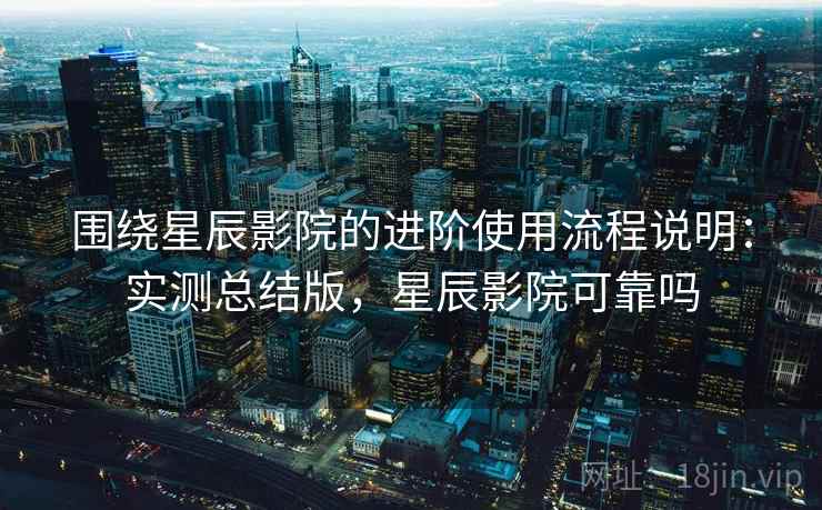 围绕星辰影院的进阶使用流程说明：实测总结版，星辰影院可靠吗