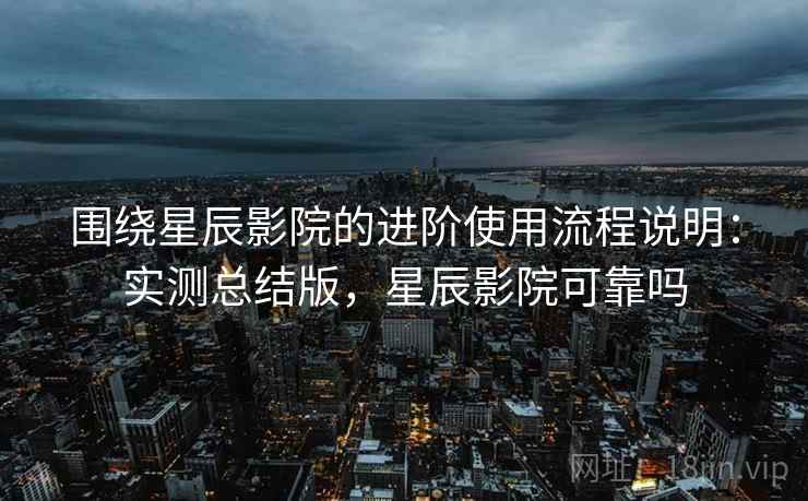 围绕星辰影院的进阶使用流程说明:实测总结版,星辰影院可靠吗 围绕星辰影院的进阶使用流程说明:实测总结版,星辰影院可靠吗