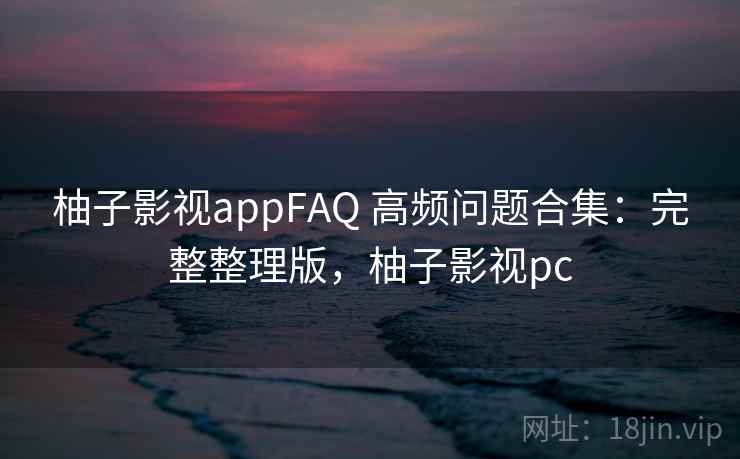 柚子影视appFAQ 高频问题合集:完整整理版,柚子影视pc 柚子影视appFAQ 高频问题合集:完整整理版,柚子影视pc