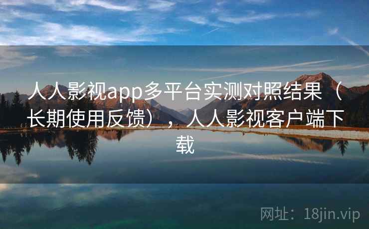人人影视app多平台实测对照结果(长期使用反馈),人人影视客户端下载 人人影视app多平台实测对照结果(长期使用反馈),人人影视客户端下载