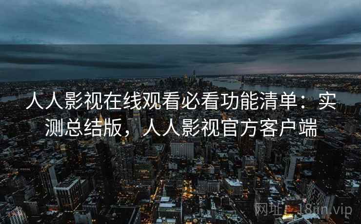 人人影视在线观看必看功能清单：实测总结版，人人影视官方客户端