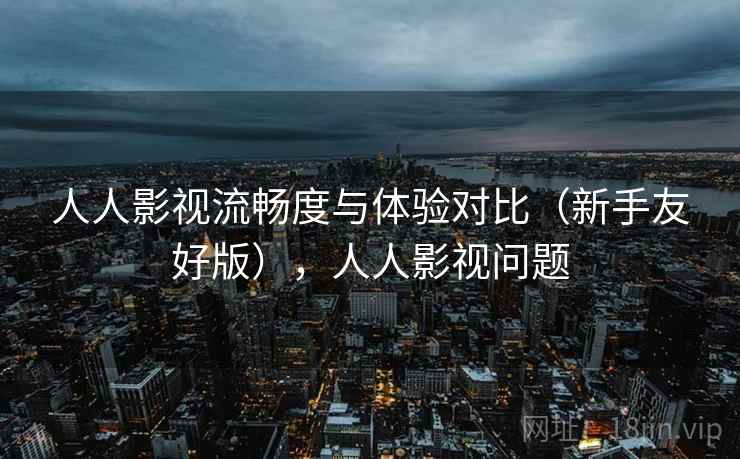 人人影视流畅度与体验对比(新手友好版),人人影视问题 人人影视流畅度与体验对比(新手友好版),人人影视问题