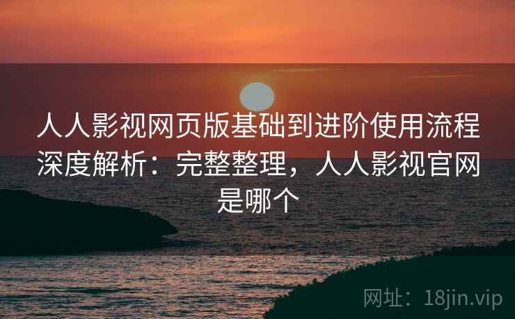 人人影视网页版基础到进阶使用流程深度解析:完整整理,人人影视官网是哪个 人人影视网页版基础到进阶使用流程深度解析:完整整理,人人影视官网是哪个