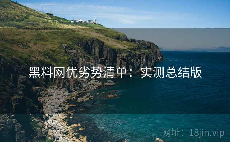 黑料网优劣势清单:实测总结版 黑料网优劣势清单:实测总结版