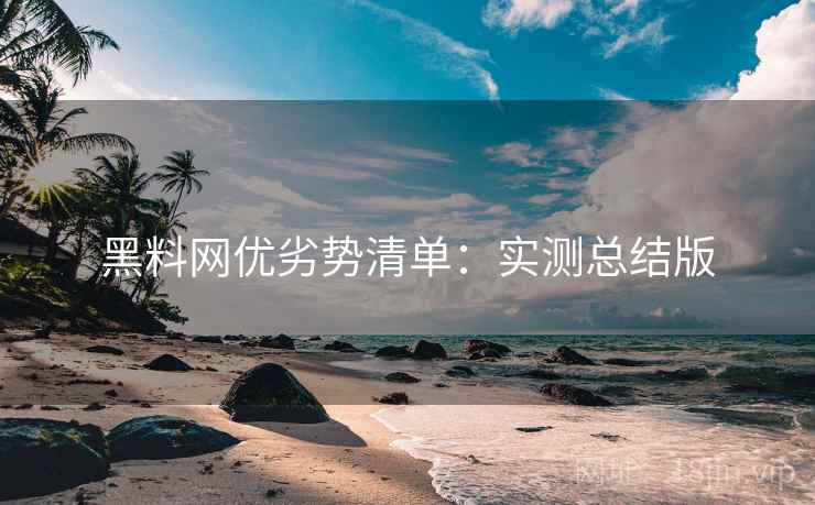 黑料网优劣势清单:实测总结版 黑料网优劣势清单:实测总结版