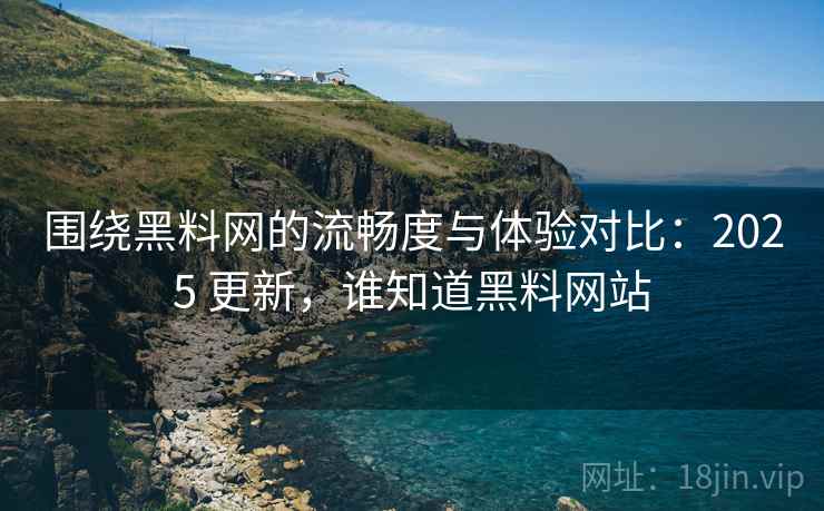 围绕黑料网的流畅度与体验对比:2025 更新,谁知道黑料网站 围绕黑料网的流畅度与体验对比:2025 更新,谁知道黑料网站