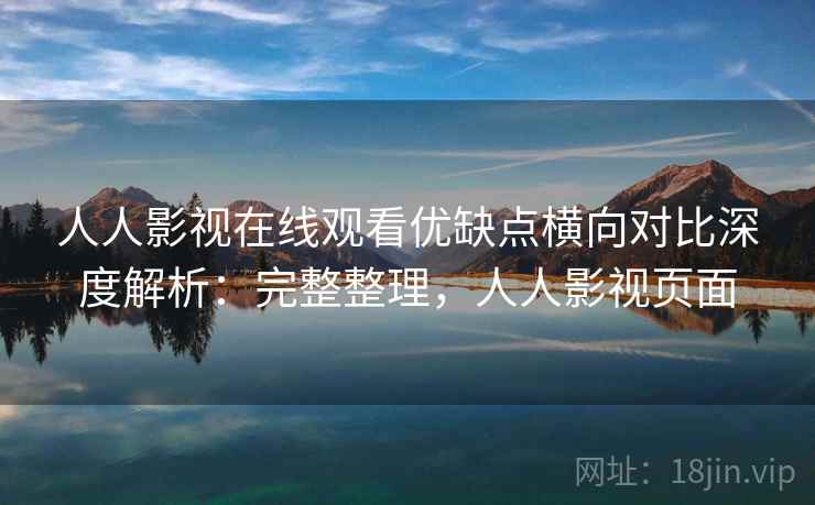人人影视在线观看优缺点横向对比深度解析:完整整理,人人影视页面 人人影视在线观看优缺点横向对比深度解析:完整整理,人人影视页面