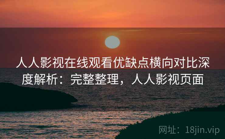 人人影视在线观看优缺点横向对比深度解析:完整整理,人人影视页面 人人影视在线观看优缺点横向对比深度解析:完整整理,人人影视页面
