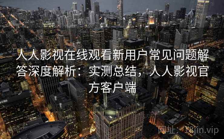 人人影视在线观看新用户常见问题解答深度解析:实测总结,人人影视官方客户端 人人影视在线观看新用户常见问题解答深度解析:实测总结,人人影视官方客户端