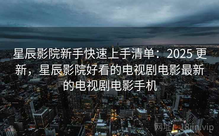 星辰影院新手快速上手清单:2025 更新,星辰影院好看的电视剧电影最新的电视剧电影手机 星辰影院新手快速上手清单:2025 更新,星辰影院好看的电视剧电影最新的电视剧电影手机