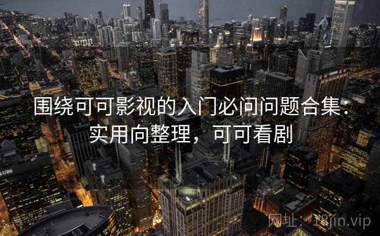 围绕可可影视的入门必问问题合集:实用向整理,可可看剧 围绕可可影视的入门必问问题合集:实用向整理,可可看剧