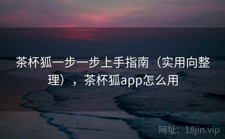 茶杯狐一步一步上手指南(实用向整理),茶杯狐app怎么用 茶杯狐一步一步上手指南(实用向整理),茶杯狐app怎么用