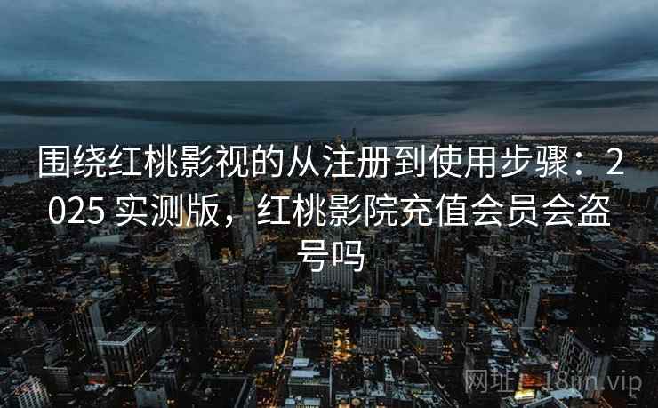 围绕红桃影视的从注册到使用步骤:2025 实测版,红桃影院充值会员会盗号吗 围绕红桃影视的从注册到使用步骤:2025 实测版,红桃影院充值会员会盗号吗