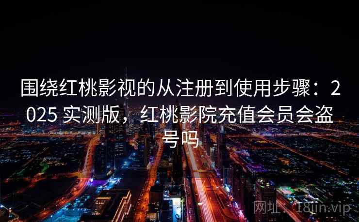 围绕红桃影视的从注册到使用步骤:2025 实测版,红桃影院充值会员会盗号吗 围绕红桃影视的从注册到使用步骤:2025 实测版,红桃影院充值会员会盗号吗