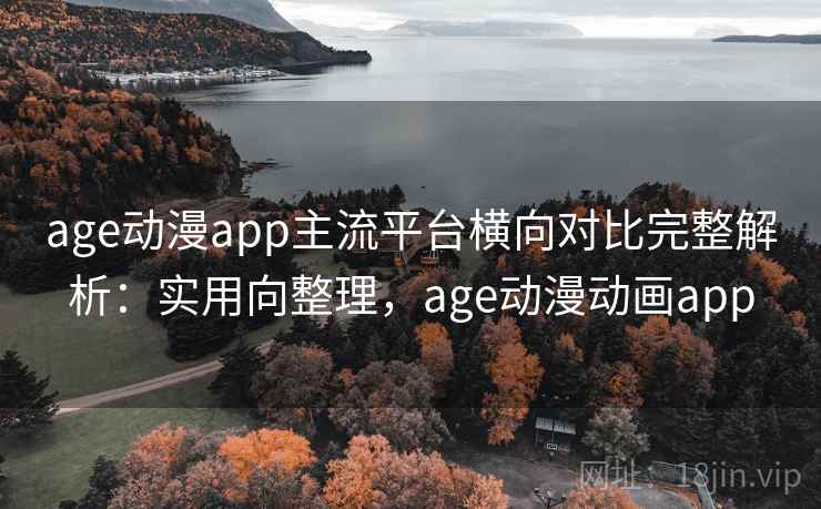 age动漫app主流平台横向对比完整解析:实用向整理,age动漫动画app age动漫app主流平台横向对比完整解析:实用向整理,age动漫动画app