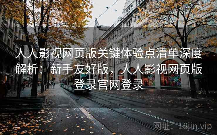 人人影视网页版关键体验点清单深度解析：新手友好版，人人影视网页版登录官网登录