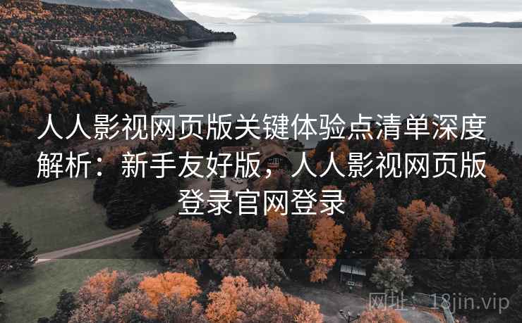 人人影视网页版关键体验点清单深度解析:新手友好版,人人影视网页版登录官网登录 人人影视网页版关键体验点清单深度解析:新手友好版,人人影视网页版登录官网登录