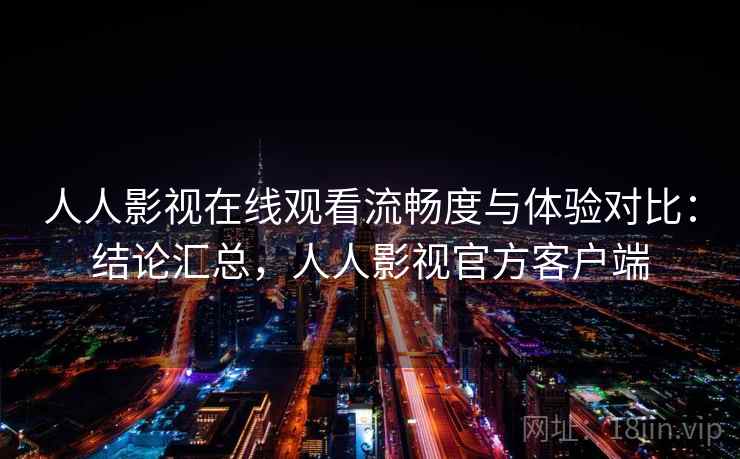 人人影视在线观看流畅度与体验对比：结论汇总，人人影视官方客户端