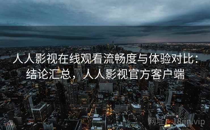 人人影视在线观看流畅度与体验对比:结论汇总,人人影视官方客户端 人人影视在线观看流畅度与体验对比:结论汇总,人人影视官方客户端