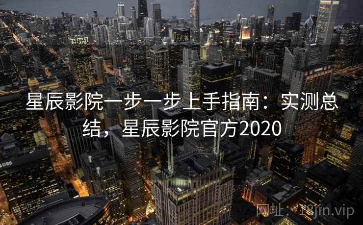 星辰影院一步一步上手指南：实测总结，星辰影院官方2020