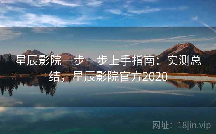 星辰影院一步一步上手指南:实测总结,星辰影院官方2020 星辰影院一步一步上手指南:实测总结,星辰影院官方2020