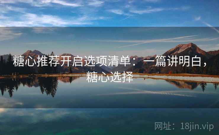 糖心推荐开启选项清单：一篇讲明白，糖心选择