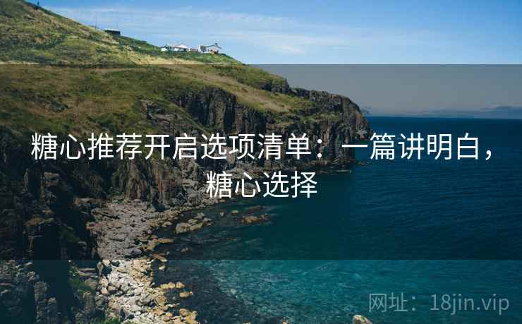 糖心推荐开启选项清单:一篇讲明白,糖心选择 糖心推荐开启选项清单:一篇讲明白,糖心选择