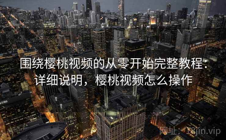 围绕樱桃视频的从零开始完整教程:详细说明,樱桃视频怎么操作 围绕樱桃视频的从零开始完整教程:详细说明,樱桃视频怎么操作
