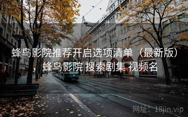 蜂鸟影院推荐开启选项清单(最新版),蜂鸟影院 搜索剧集 视频名 蜂鸟影院推荐开启选项清单(最新版),蜂鸟影院 搜索剧集 视频名