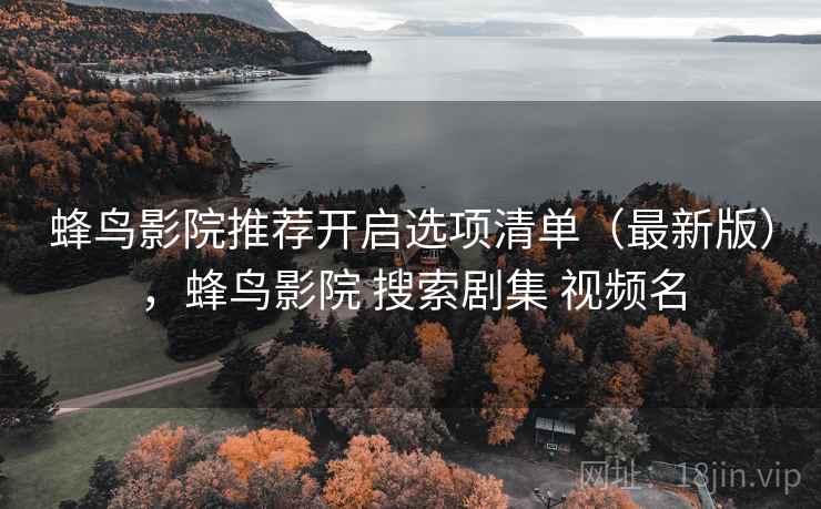 蜂鸟影院推荐开启选项清单(最新版),蜂鸟影院 搜索剧集 视频名 蜂鸟影院推荐开启选项清单(最新版),蜂鸟影院 搜索剧集 视频名