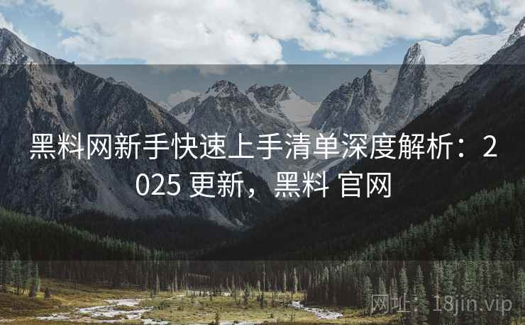 黑料网新手快速上手清单深度解析：2025 更新，黑料 官网