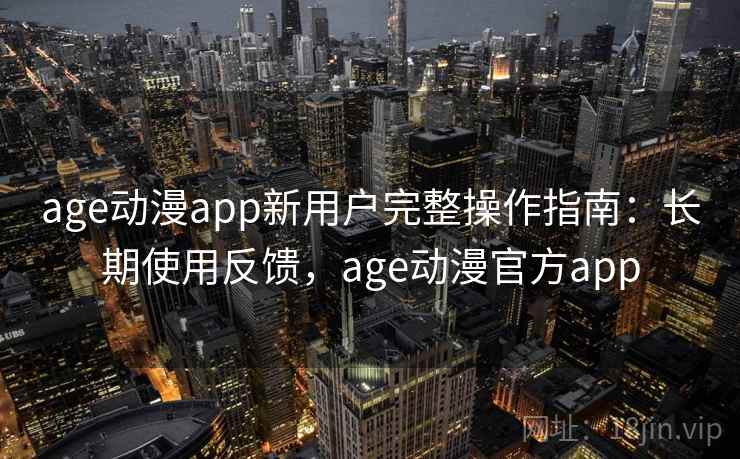 age动漫app新用户完整操作指南:长期使用反馈,age动漫官方app age动漫app新用户完整操作指南:长期使用反馈,age动漫官方app