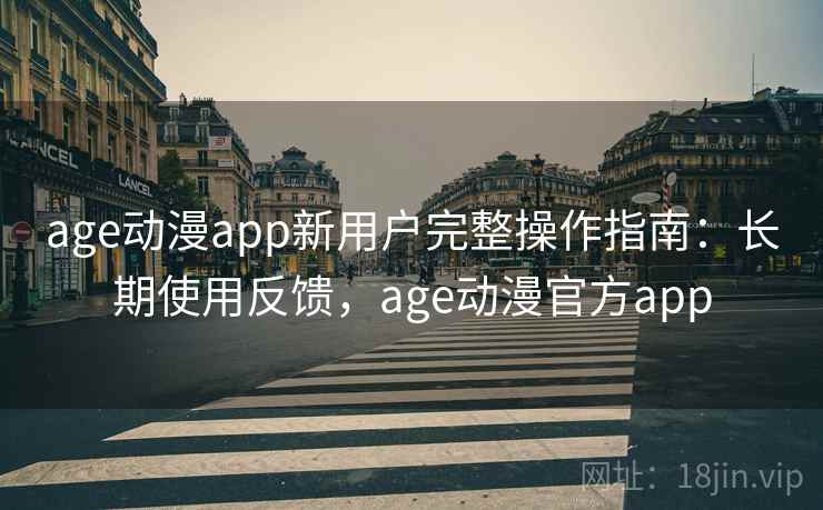 age动漫app新用户完整操作指南：长期使用反馈，age动漫官方app