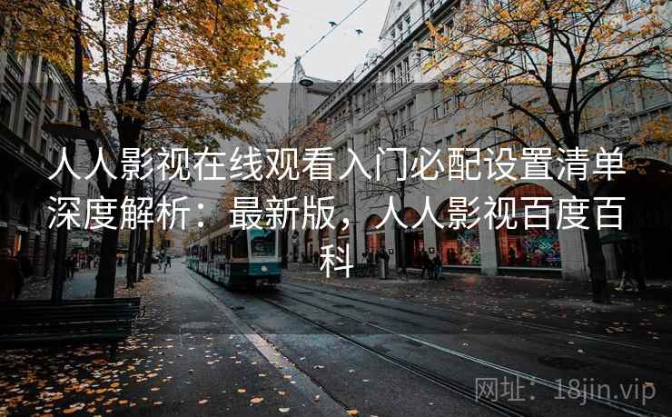 人人影视在线观看入门必配设置清单深度解析:最新版,人人影视百度百科 人人影视在线观看入门必配设置清单深度解析:最新版,人人影视百度百科