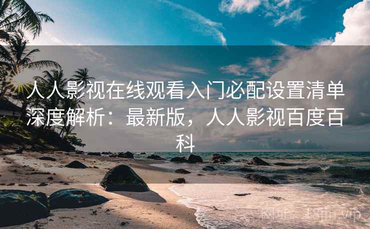人人影视在线观看入门必配设置清单深度解析：最新版，人人影视百度百科