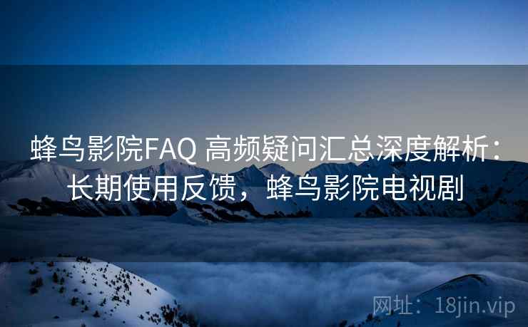 蜂鸟影院FAQ 高频疑问汇总深度解析:长期使用反馈,蜂鸟影院电视剧 蜂鸟影院FAQ 高频疑问汇总深度解析:长期使用反馈,蜂鸟影院电视剧