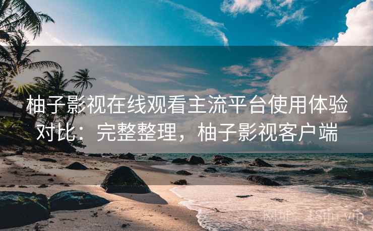 柚子影视在线观看主流平台使用体验对比:完整整理,柚子影视客户端 柚子影视在线观看主流平台使用体验对比:完整整理,柚子影视客户端