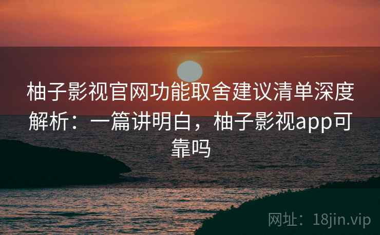 柚子影视官网功能取舍建议清单深度解析:一篇讲明白,柚子影视app可靠吗 柚子影视官网功能取舍建议清单深度解析:一篇讲明白,柚子影视app可靠吗