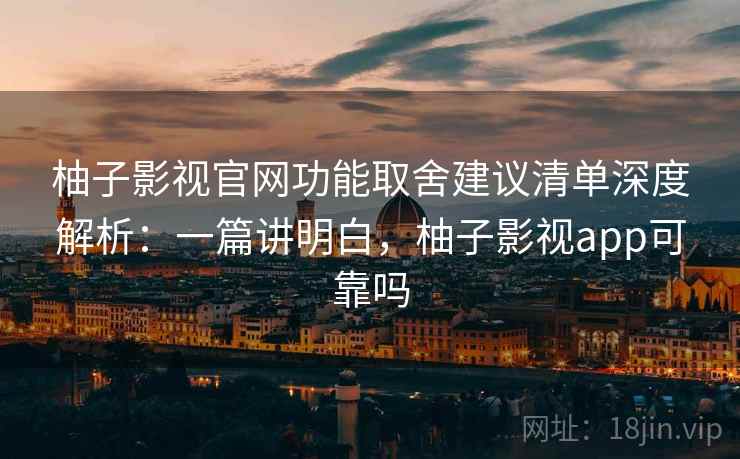 柚子影视官网功能取舍建议清单深度解析：一篇讲明白，柚子影视app可靠吗