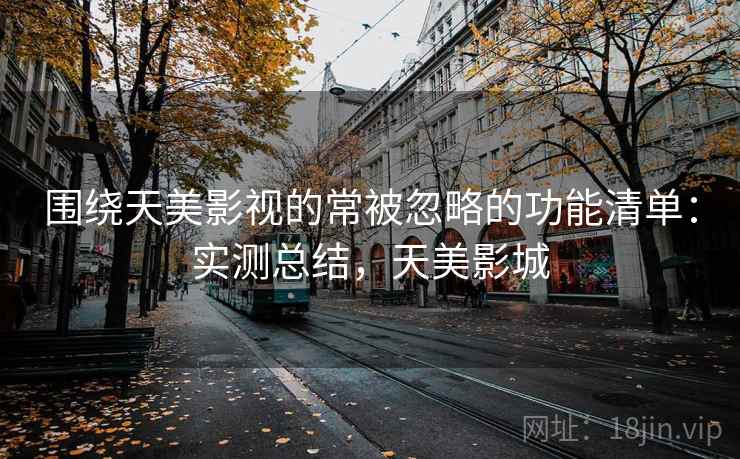 围绕天美影视的常被忽略的功能清单:实测总结,天美影城 围绕天美影视的常被忽略的功能清单:实测总结,天美影城