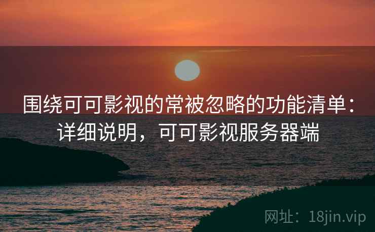 围绕可可影视的常被忽略的功能清单:详细说明,可可影视服务器端 围绕可可影视的常被忽略的功能清单:详细说明,可可影视服务器端