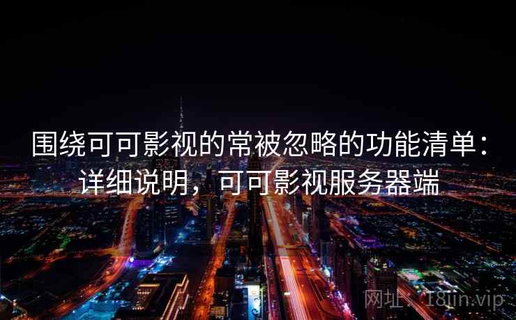 围绕可可影视的常被忽略的功能清单:详细说明,可可影视服务器端 围绕可可影视的常被忽略的功能清单:详细说明,可可影视服务器端
