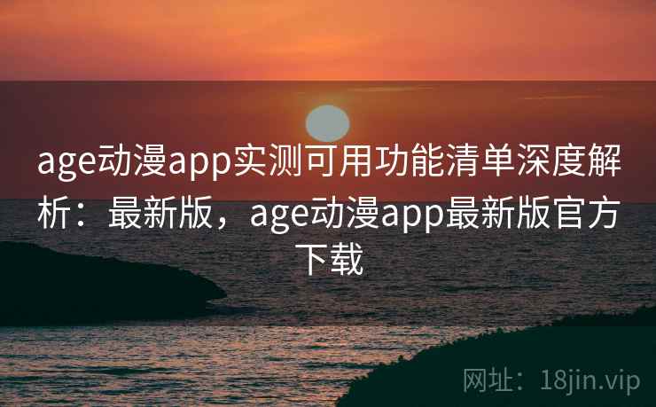 age动漫app实测可用功能清单深度解析：最新版，age动漫app最新版官方下载
