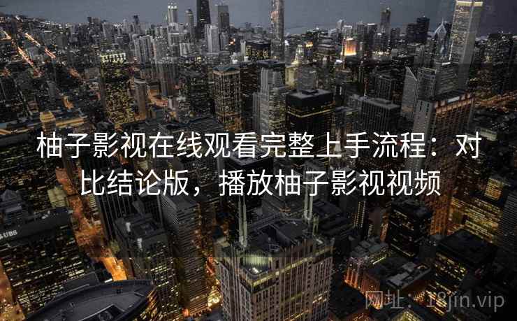 柚子影视在线观看完整上手流程：对比结论版，播放柚子影视视频
