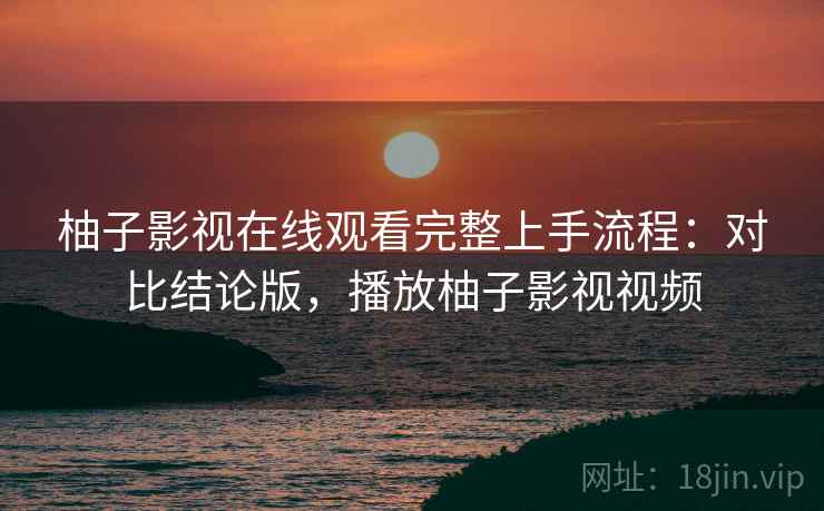 柚子影视在线观看完整上手流程：对比结论版，播放柚子影视视频